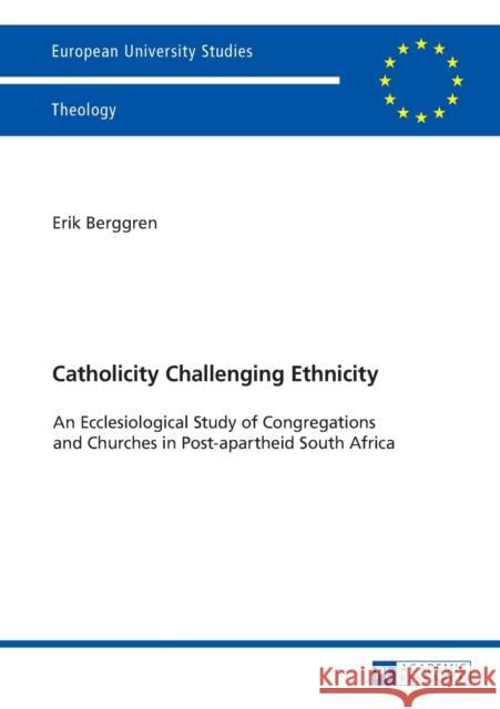 Catholicity Challenging Ethnicity: An Ecclesiological Study of Congregations and Churches in Post-Apartheid South Africa Berggren, Erik 9783631660553