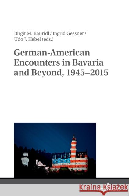 German-American Encounters in Bavaria and Beyond, 1945-2015 Birgit Bauridl Ingrid Gessner Udo Hebel 9783631679333 Peter Lang AG