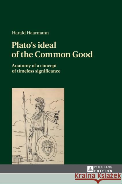 Plato's Ideal of the Common Good: Anatomy of a Concept of Timeless Significance Haarmann, Harald 9783631724125 