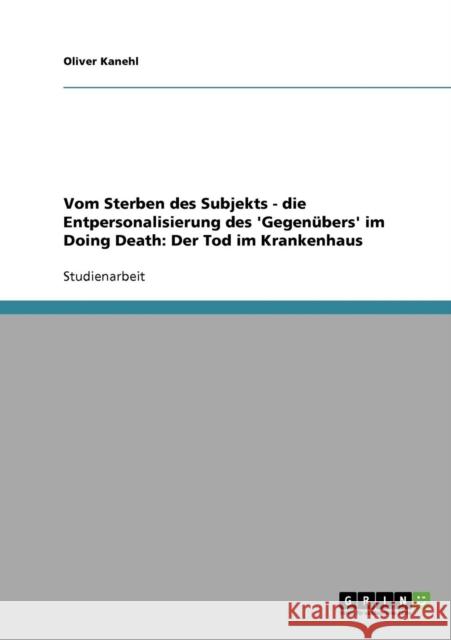 Vom Sterben des Subjekts - die Entpersonalisierung des 'Gegenübers' im Doing Death: Der Tod im Krankenhaus Kanehl, Oliver 9783638647861 Grin Verlag