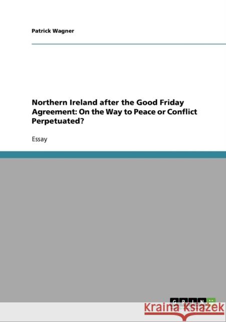 Northern Ireland after the Good Friday Agreement: On the Way to Peace or Conflict Perpetuated? Wagner, Patrick 9783638648912 Grin Verlag