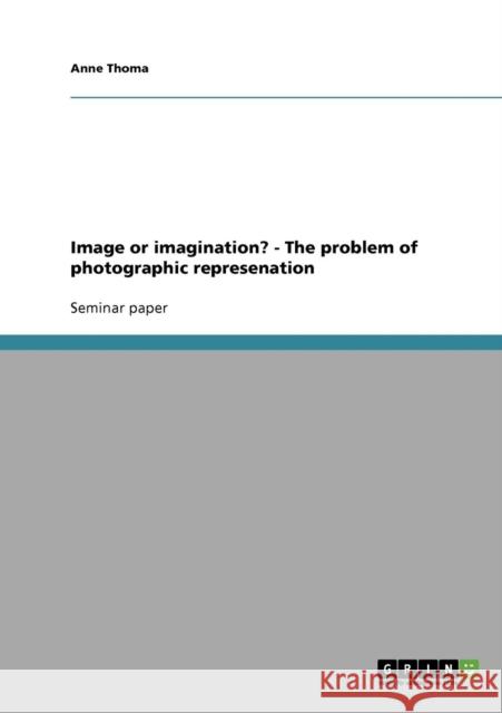Image or imagination? - The problem of photographic represenation Anne Thoma 9783638683289