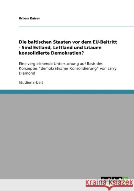 Die baltischen Staaten vor dem EU-Beitritt - Sind Estland, Lettland und Litauen konsolidierte Demokratien?: Eine vergleichende Untersuchung auf Basis Kaiser, Urban 9783638692045 Grin Verlag