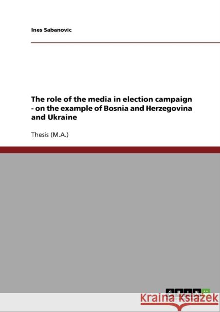 The role of the media in election campaign - on the example of Bosnia and Herzegovina and Ukraine Ines Sabanovic 9783638743556 Grin Verlag