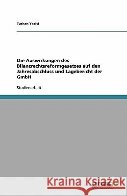Die Auswirkungen des Bilanzrechtsreformgesetzes auf den Jahresabschluss und Lagebericht der GmbH Turhan Yazici 9783638751650 Grin Verlag