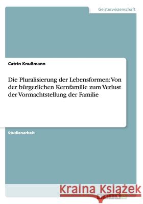 Die Pluralisierung der Lebensformen: Von der bürgerlichen Kernfamilie zum Verlust der Vormachtstellung der Familie Catrin Knussmann Catrin Kn 9783638760942