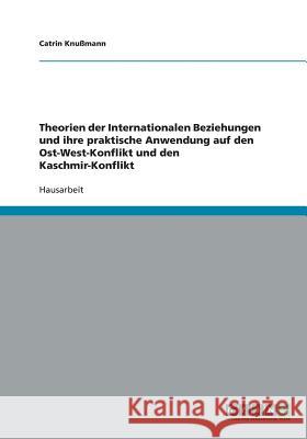 Theorien der Internationalen Beziehungen und ihre praktische Anwendung auf den Ost-West-Konflikt und den Kaschmir-Konflikt Catrin Knussmann 9783638769983