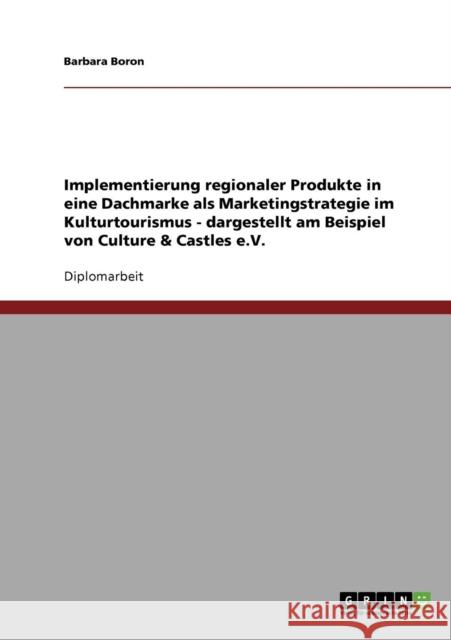 Implementierung regionaler Produkte in eine Dachmarke als Marketingstrategie im Kulturtourismus - dargestellt am Beispiel von Culture & Castles e.V. Barbara Boron 9783638853965