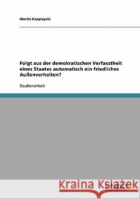 Folgt aus der demokratischen Verfasstheit eines Staates automatisch ein friedliches Außenverhalten? Martin Kacprzycki 9783638910705 Grin Verlag