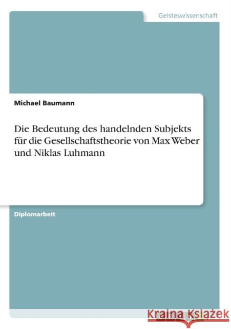 Die Bedeutung des handelnden Subjekts für die Gesellschaftstheorie von Max Weber und Niklas Luhmann Baumann, Michael 9783638926102