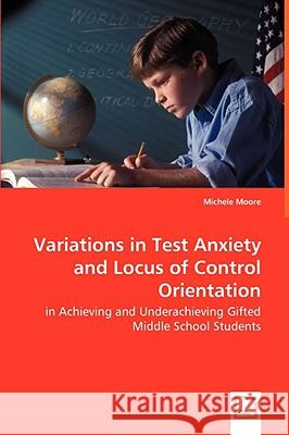 Variations in Test Anxiety and Locus of Control Orientation - in Achieving and Underachieving Gifted Middle School Students Moore, Michele 9783639057775