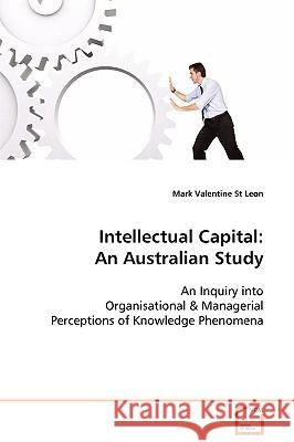 Intellectual Capital: An Australian Study An Inquiry into Organisational & Managerial Perceptions of Knowledge Phenomena St Leon, Mark Valentine 9783639079548
