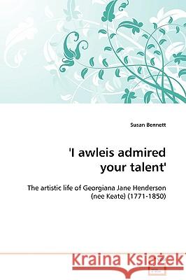 'I awleis admired your talent' - The artistic life of Georgiana Jane Henderson (nee Keate) (1771-1850) Bennett, Susan 9783639109139
