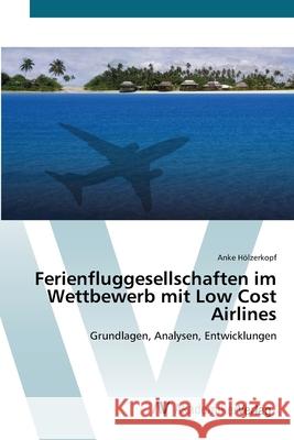 Ferienfluggesellschaften im Wettbewerb mit Low Cost Airlines Hölzerkopf, Anke 9783639401479
