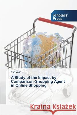 A Study of the Impact by Comparison-Shopping Agent in Online Shopping Wan, Yun 9783639711073 Scholar's Press