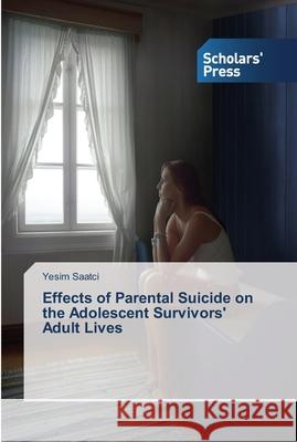 Effects of Parental Suicide on the Adolescent Survivors' Adult Lives Saatci Yesim   9783639764703 Scholars' Press