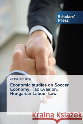 Economic studies on Soccer Economy, Tax Evasion, Hungarian Labour Law Nagy Zoltan Imre 9783639859423