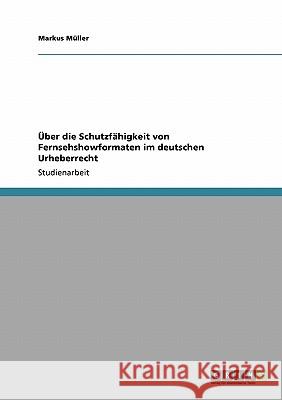 Über die Schutzfähigkeit von Fernsehshowformaten im deutschen Urheberrecht Markus M 9783640109944 Grin Verlag