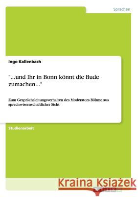 ...und Ihr in Bonn könnt die Bude zumachen...: Zum Gesprächsleitungsverhalten des Moderators Böhme aus sprechwissenschaftlicher Sicht Kallenbach, Ingo 9783640121250 Grin Verlag