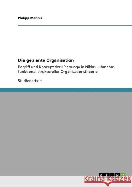 Die geplante Organisation: Begriff und Konzept der Planung in Niklas Luhmanns funktional-struktureller Organisationstheorie Männle, Philipp 9783640145683 Grin Verlag