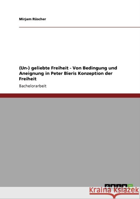 (Un-) geliebte Freiheit - Von Bedingung und Aneignung in Peter Bieris Konzeption der Freiheit Mirjam R 9783640172504 Grin Verlag