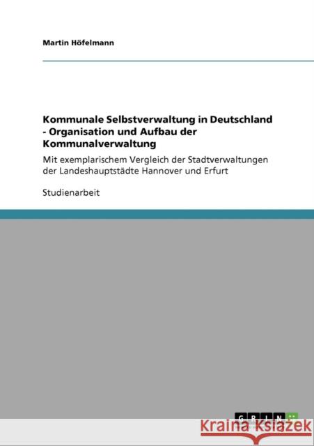 Kommunale Selbstverwaltung in Deutschland - Organisation und Aufbau der Kommunalverwaltung: Mit exemplarischem Vergleich der Stadtverwaltungen der Lan Höfelmann, Martin 9783640192182 Grin Verlag