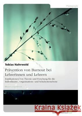 Prävention von Burnout bei Lehrerinnen und Lehrern: Implikationen von Theorie und Forschung für die Individuums-, Organisations- und Schulsystemebene Nahrwold, Tobias 9783640214358 Grin Verlag