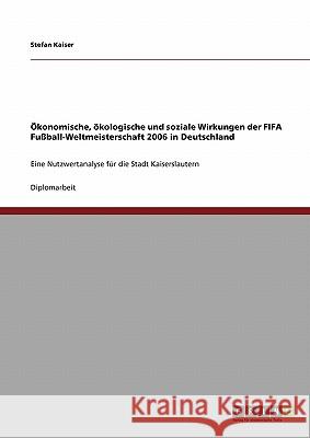 Ökonomische, ökologische und soziale Wirkungen der FIFA Fußball-Weltmeisterschaft 2006 in Deutschland: Eine Nutzwertanalyse für die Stadt Kaiserslaute Kaiser, Stefan 9783640246038 Grin Verlag