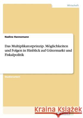 Das Multiplikatorprinzip. Möglichkeiten und Folgen in Hinblick auf Gütermarkt und Fiskalpolitik Nadine Hannemann   9783640334193 Grin Verlag Gmbh