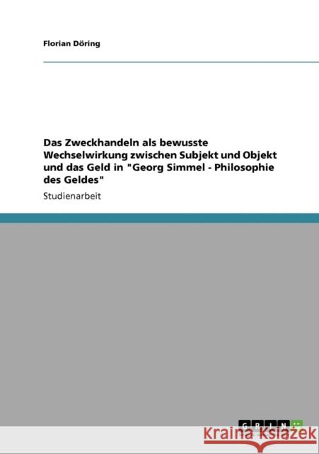 Das Zweckhandeln als bewusste Wechselwirkung zwischen Subjekt und Objekt und das Geld in Georg Simmel - Philosophie des Geldes Florian D 9783640336821