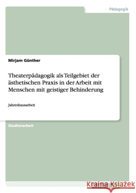 Theaterpädagogik als Teilgebiet der ästhetischen Praxis in der Arbeit mit Menschen mit geistiger Behinderung: Jahreshausarbeit Günther, Mirjam 9783640363209 Grin Verlag