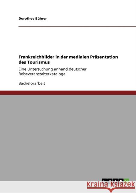 Frankreichbilder in der medialen Präsentation des Tourismus: Eine Untersuchung anhand deutscher Reiseveranstalterkataloge Bührer, Dorothee 9783640389117 Grin Verlag