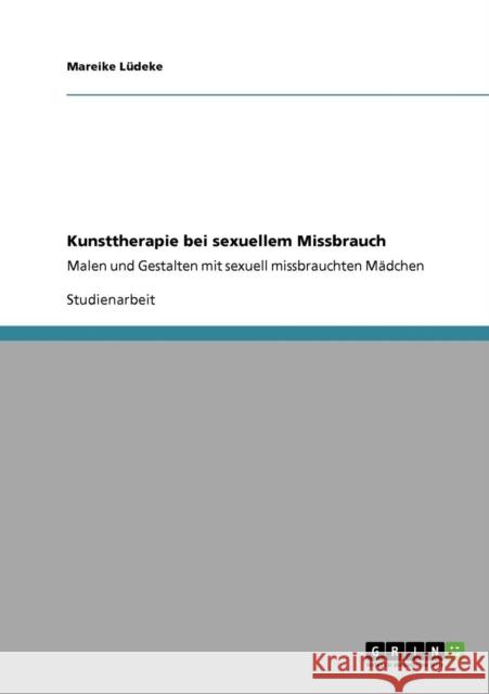 Kunsttherapie bei sexuellem Missbrauch: Malen und Gestalten mit sexuell missbrauchten Mädchen Lüdeke, Mareike 9783640394142 Grin Verlag