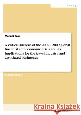 A critical analysis of the 2007 - 2009 global financial and economic crisis and its implications for the travel industry and associated businesses Manuel Kaar 9783640441969 Grin Verlag