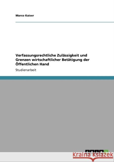 Verfassungsrechtliche Zulässigkeit und Grenzen wirtschaftlicher Betätigung der Öffentlichen Hand Kaiser, Marco 9783640551927 Grin Verlag