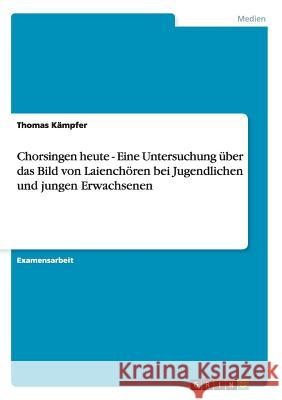 Chorsingen heute - Eine Untersuchung über das Bild von Laienchören bei Jugendlichen und jungen Erwachsenen Kämpfer, Thomas 9783640589654 Grin Verlag