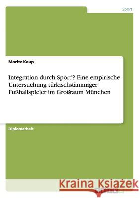Integration durch Sport!? Eine empirische Untersuchung türkischstämmiger Fußballspieler im Großraum München Kaup, Moritz 9783640593705