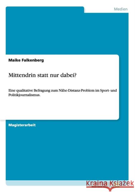 Mittendrin statt nur dabei?: Eine qualitative Befragung zum Nähe-Distanz-Problem im Sport- und Politikjournalismus. Falkenberg, Maike 9783640605972 Grin Verlag