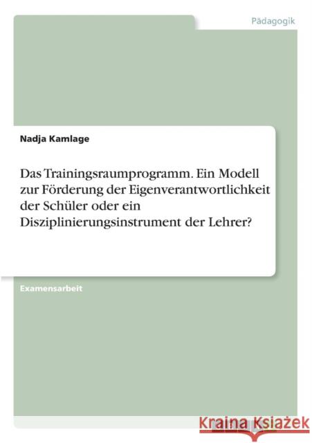 Das Trainingsraumprogramm. Ein Modell zur Förderung der Eigenverantwortlichkeit der Schüler oder ein Disziplinierungsinstrument der Lehrer? Kamlage, Nadja 9783640623303 Grin Verlag