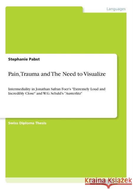 Pain, Trauma and The Need to Visualize: Intermediality in Jonathan Safran Foer's Extremely Loud and Incredibly Close and W.G. Sebald's Austerlitz Pabst, Stephanie 9783640636914 Grin Verlag