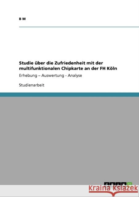 Studie über die Zufriedenheit mit der multifunktionalen Chipkarte an der FH Köln: Erhebung - Auswertung - Analyse M, B. 9783640675708 Grin Verlag