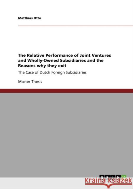 The Relative Performance of Joint Ventures and Wholly-Owned Subsidiaries and the Reasons why they exit: The Case of Dutch Foreign Subsidiaries Otto, Matthias 9783640695140 GRIN Verlag oHG