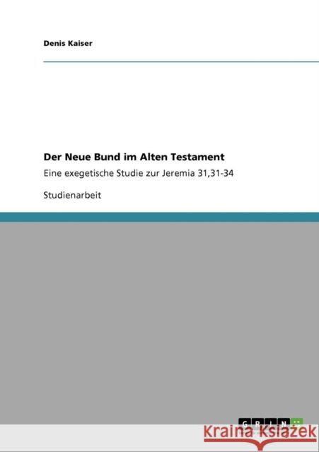 Der Neue Bund im Alten Testament: Eine exegetische Studie zur Jeremia 31,31-34 Kaiser, Denis 9783640745456 Grin Verlag