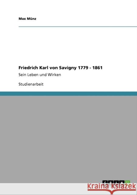 Friedrich Karl von Savigny 1779 - 1861: Sein Leben und Wirken Münz, Max 9783640751082 Grin Verlag