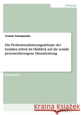 Die Professionalisierungsdebatte der Sozialen Arbeit im Hinblick auf die soziale personenbezogene Dienstleistung Yvonne Yannopoulos 9783640762460 Grin Verlag