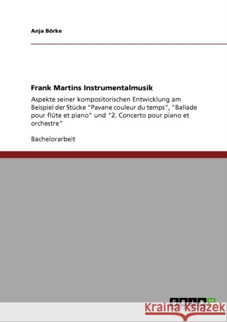 Frank Martins Instrumentalmusik: Aspekte seiner kompositorischen Entwicklung am Beispiel der Stücke Pavane couleur du temps, Ballade pour flûte et pia Börke, Anja 9783640778706 Grin Verlag