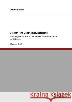 Die DDR im Geschichtsunterricht. Chancen und didaktische Umsetzung: Ein integrierter Ansatz Töreki, Christian 9783640781942 Grin Verlag