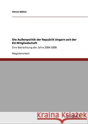 Die Außenpolitik der Republik Ungarn seit der EU-Mitgliedschaft: Eine Betrachtung der Jahre 2004-2008 Müller, Ullrich 9783640789528 Grin Verlag