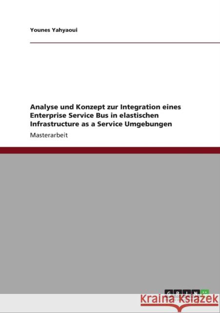 Analyse und Konzept zur Integration eines Enterprise Service Bus in elastischen Infrastructure as a Service Umgebungen Younes Yahyaoui 9783640823123 Grin Verlag