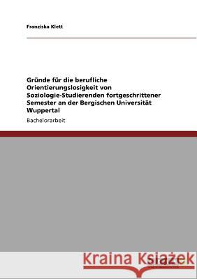 Gründe für die berufliche Orientierungslosigkeit von Soziologie-Studierenden fortgeschrittener Semester an der Bergischen Universität Wuppertal Franziska Klett 9783640840144